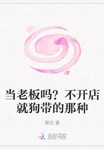 当老板吗？不开店就狗带的那种 作者：珋沅