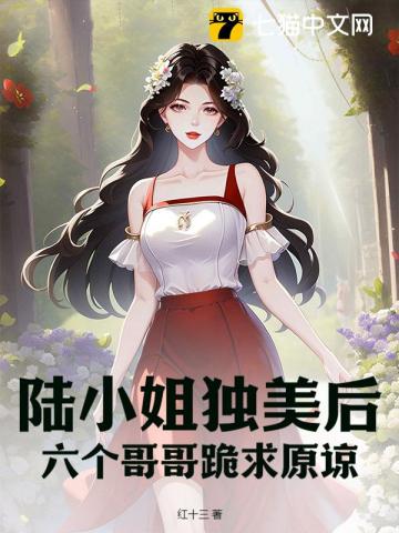 《陆小姐独美后，六个哥哥跪求原谅》